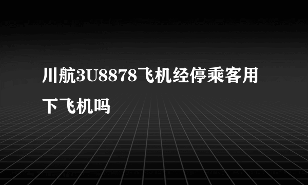 川航3U8878飞机经停乘客用下飞机吗