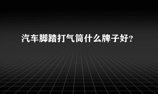 汽车脚踏打气筒什么牌子好？