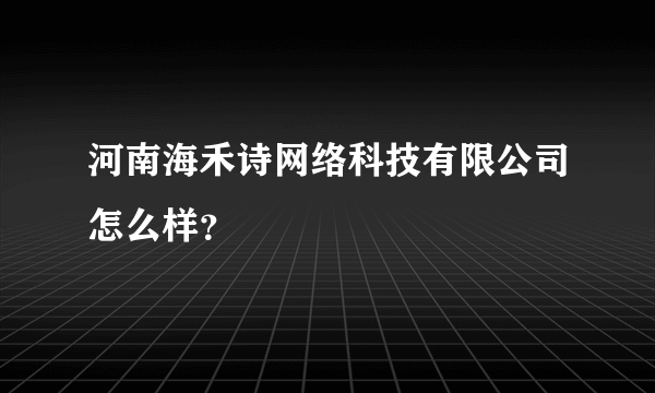 河南海禾诗网络科技有限公司怎么样？