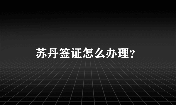 苏丹签证怎么办理？