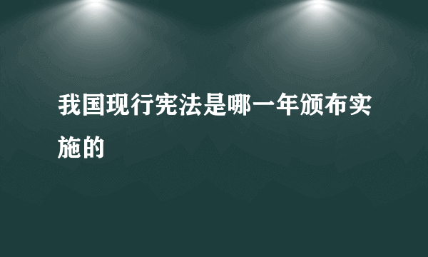 我国现行宪法是哪一年颁布实施的