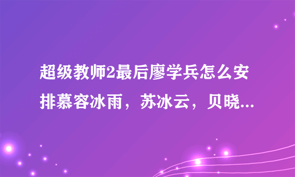 超级教师2最后廖学兵怎么安排慕容冰雨，苏冰云，贝晓丹，慕容蓝络，李星华的吗？终章我没看懂。感激不禁。