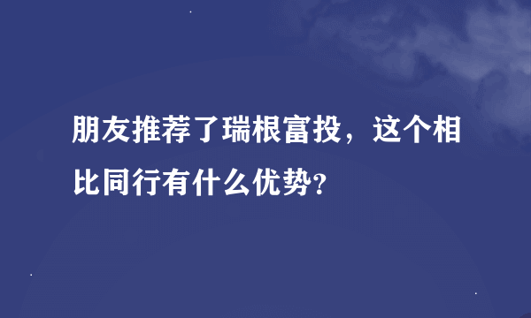 朋友推荐了瑞根富投，这个相比同行有什么优势？