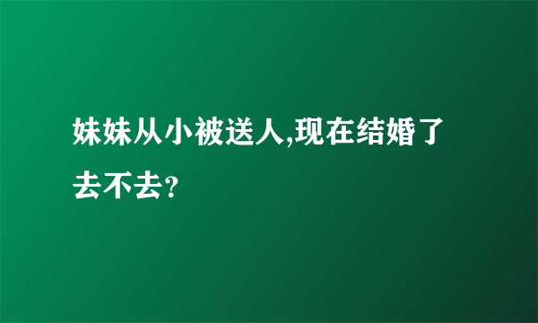 妹妹从小被送人,现在结婚了去不去？