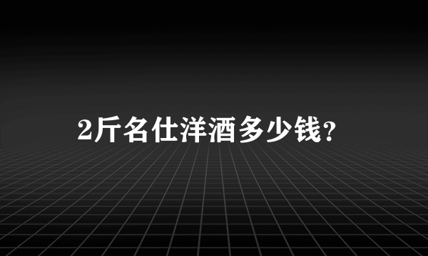 2斤名仕洋酒多少钱？