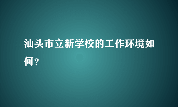 汕头市立新学校的工作环境如何？