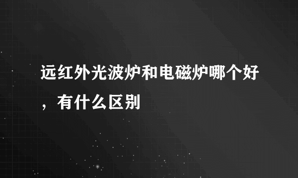 远红外光波炉和电磁炉哪个好，有什么区别