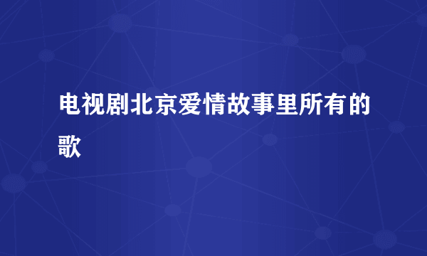 电视剧北京爱情故事里所有的歌