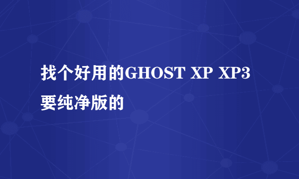 找个好用的GHOST XP XP3要纯净版的