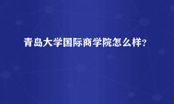 青岛大学国际商学院怎么样？