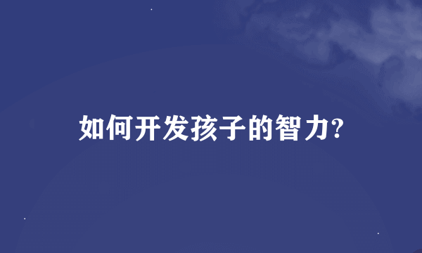 如何开发孩子的智力?