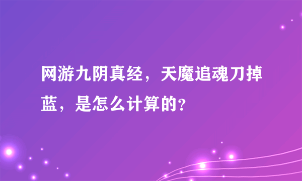 网游九阴真经，天魔追魂刀掉蓝，是怎么计算的？