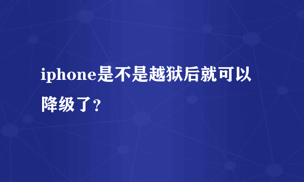 iphone是不是越狱后就可以降级了？