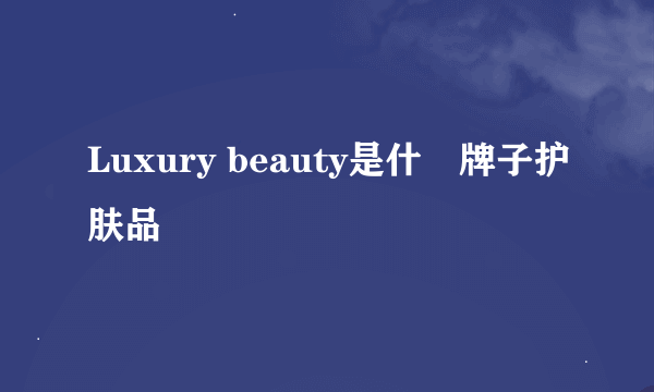 Luxury beauty是什麼牌子护肤品