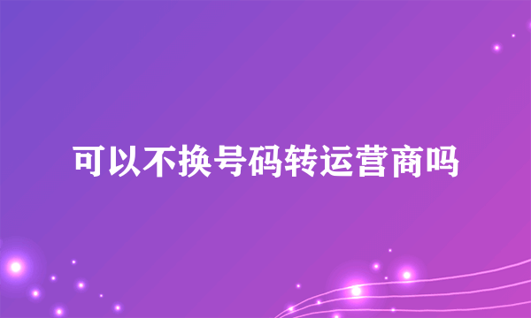 可以不换号码转运营商吗