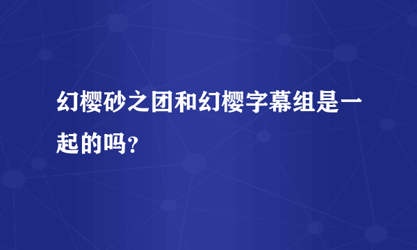 幻樱砂之团和幻樱字幕组是一起的吗？