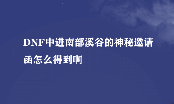 DNF中进南部溪谷的神秘邀请函怎么得到啊