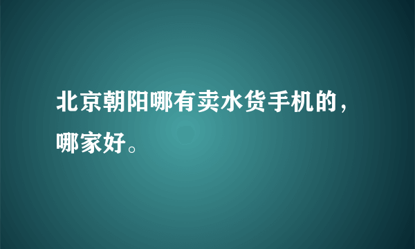 北京朝阳哪有卖水货手机的，哪家好。