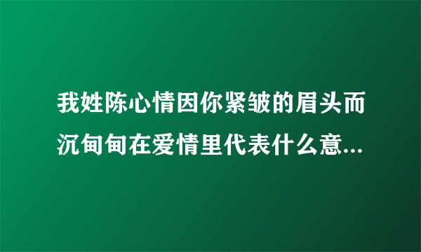 我姓陈心情因你紧皱的眉头而沉甸甸在爱情里代表什么意思这话怎么理解？