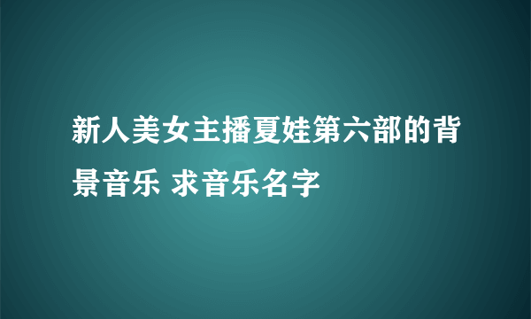 新人美女主播夏娃第六部的背景音乐 求音乐名字