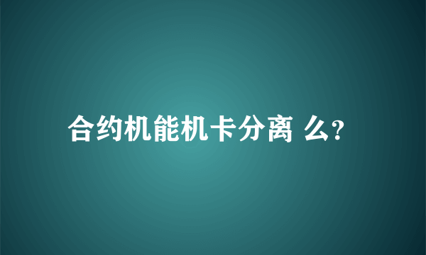 合约机能机卡分离 么？