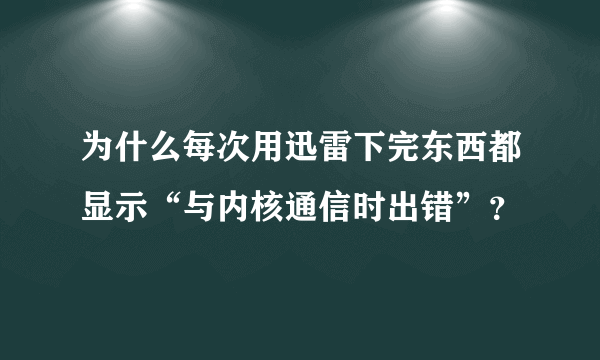 为什么每次用迅雷下完东西都显示“与内核通信时出错”？