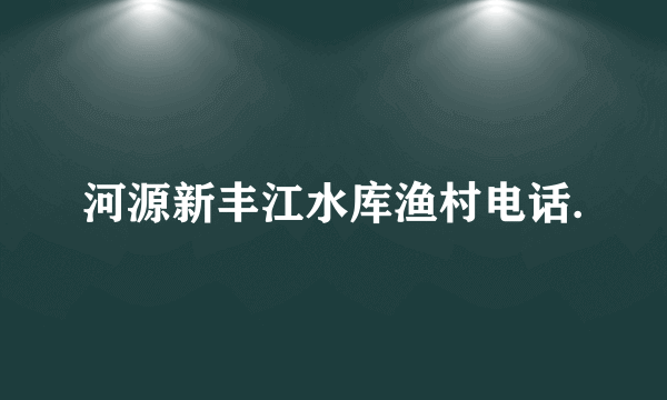 河源新丰江水库渔村电话.