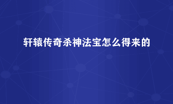 轩辕传奇杀神法宝怎么得来的