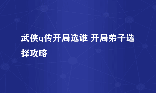 武侠q传开局选谁 开局弟子选择攻略