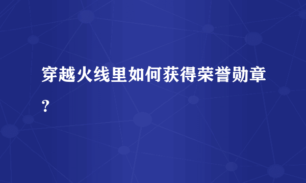 穿越火线里如何获得荣誉勋章？