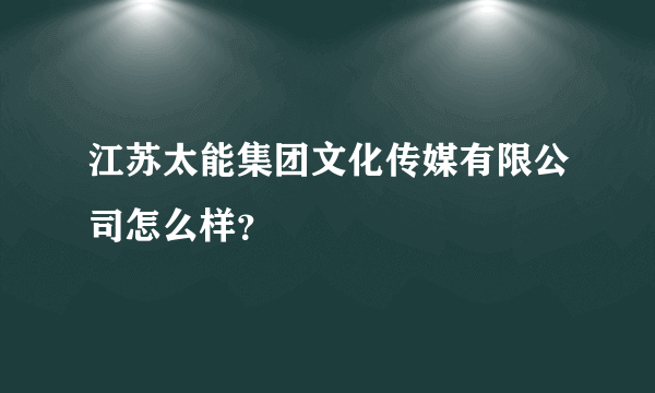 江苏太能集团文化传媒有限公司怎么样？