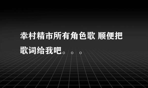 幸村精市所有角色歌 顺便把歌词给我吧。。。