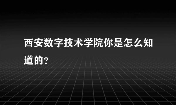 西安数字技术学院你是怎么知道的？