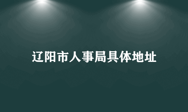 辽阳市人事局具体地址