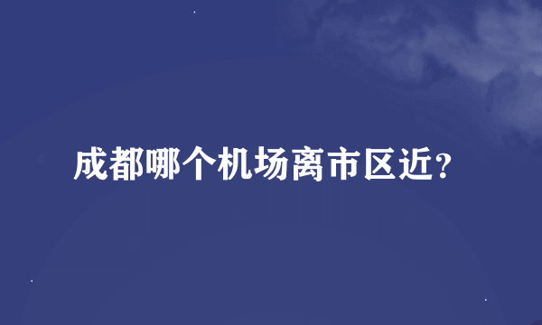 成都哪个机场离市区近？