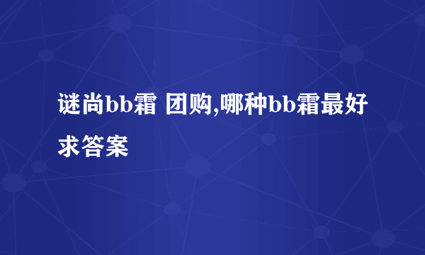 谜尚bb霜 团购,哪种bb霜最好求答案