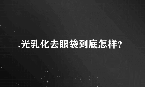 .光乳化去眼袋到底怎样？