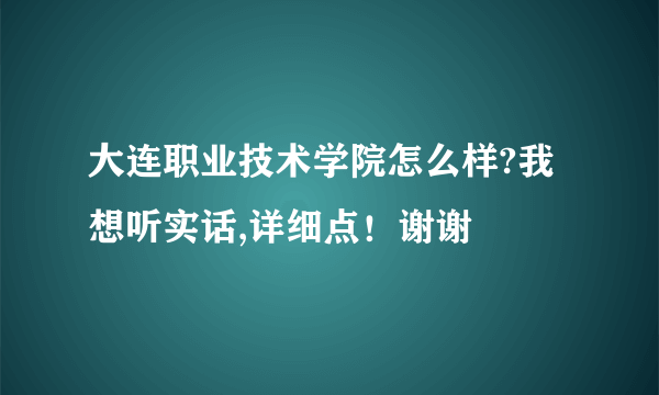 大连职业技术学院怎么样?我想听实话,详细点！谢谢