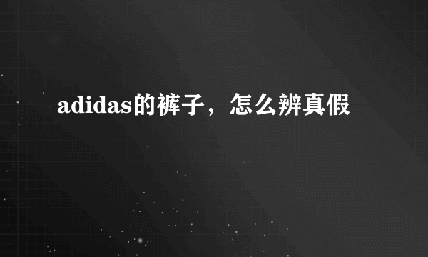 adidas的裤子，怎么辨真假