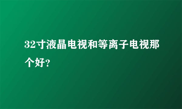 32寸液晶电视和等离子电视那个好？