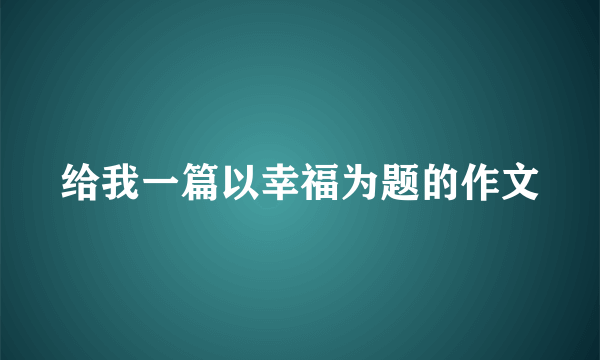 给我一篇以幸福为题的作文