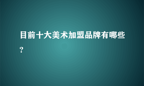 目前十大美术加盟品牌有哪些？