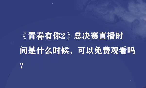 《青春有你2》总决赛直播时间是什么时候，可以免费观看吗？