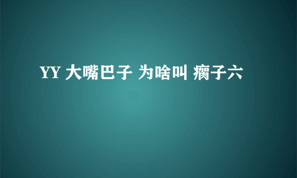 YY 大嘴巴子 为啥叫 瘸子六