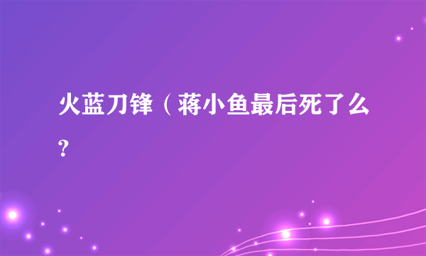 火蓝刀锋（蒋小鱼最后死了么？