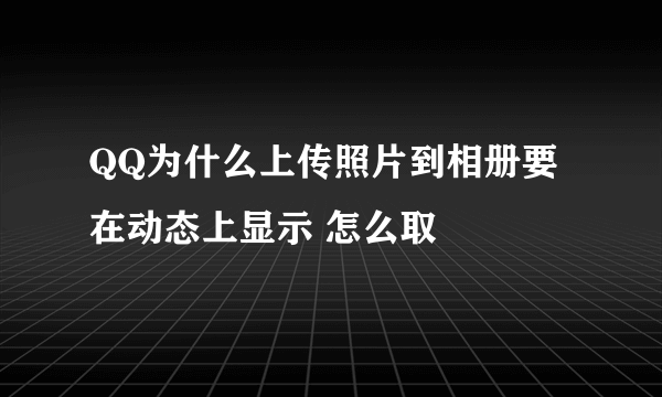 QQ为什么上传照片到相册要在动态上显示 怎么取