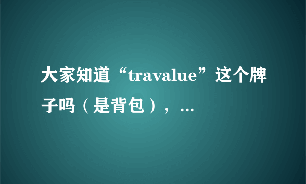 大家知道“travalue”这个牌子吗（是背包），有人说是中国人自己创的牌子，有人说在国外这个牌子很流行