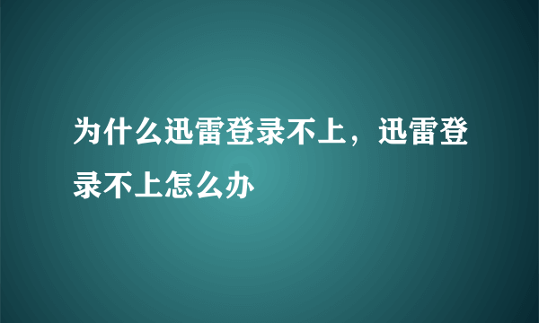 为什么迅雷登录不上，迅雷登录不上怎么办