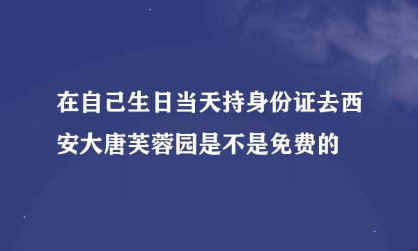 在自己生日当天持身份证去西安大唐芙蓉园是不是免费的