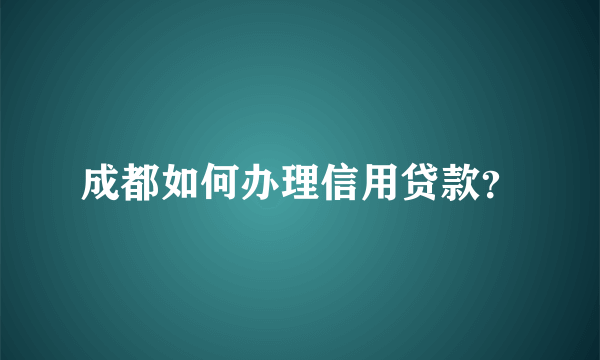 成都如何办理信用贷款？